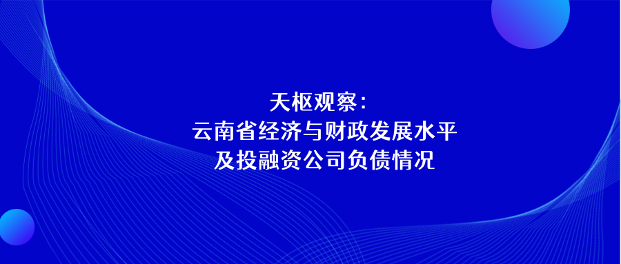天樞觀察：云南省經(jīng)濟與財政發(fā)展水平及投融資公司負(fù)債情況