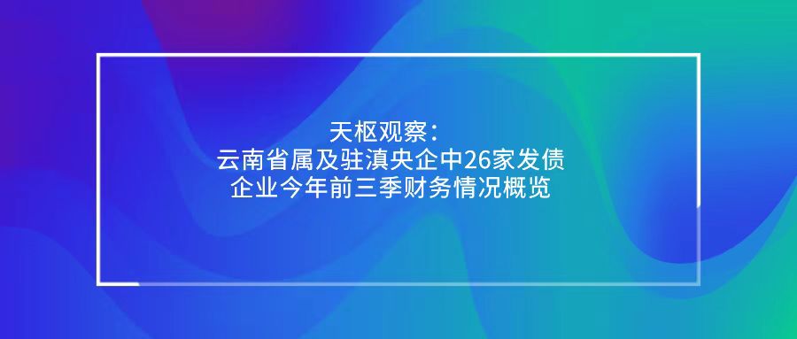 天樞觀察：云南省屬及駐滇央企中26家發(fā)債企業(yè)今年前三季財務(wù)情況概覽